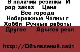 В наличии резинки. И род заказ. › Цена ­ 100 - Все города, Набережные Челны г. Хобби. Ручные работы » Другое   . Адыгея респ.